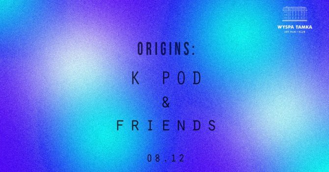 ORIGINS: K POD & friends